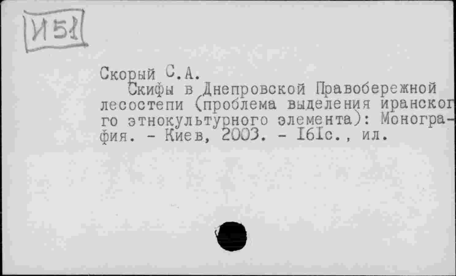 ﻿Скорый о.А.
Скифы в Днепровской Правобережной лесостепи (проблема выделения иранског го этнокультурного элемента): Монография. - Киев, 2003. - 161с., ил.